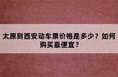 太原到西安动车票价格是多少？如何购买最便宜？