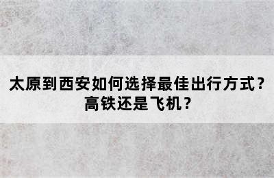太原到西安如何选择最佳出行方式？高铁还是飞机？