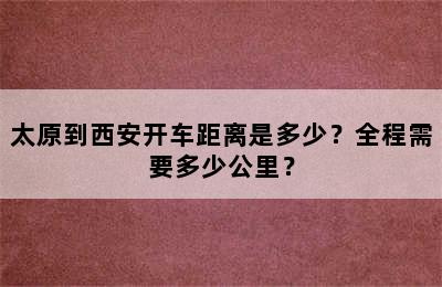 太原到西安开车距离是多少？全程需要多少公里？