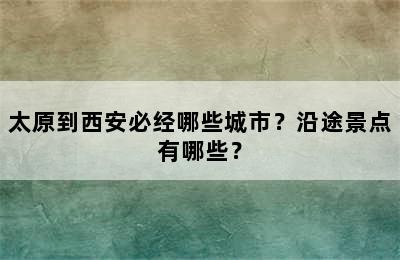 太原到西安必经哪些城市？沿途景点有哪些？