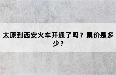 太原到西安火车开通了吗？票价是多少？