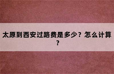 太原到西安过路费是多少？怎么计算？