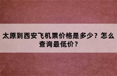 太原到西安飞机票价格是多少？怎么查询最低价？