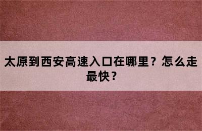 太原到西安高速入口在哪里？怎么走最快？