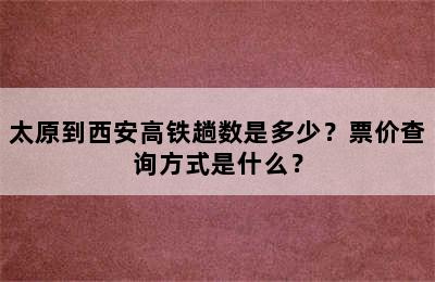 太原到西安高铁趟数是多少？票价查询方式是什么？