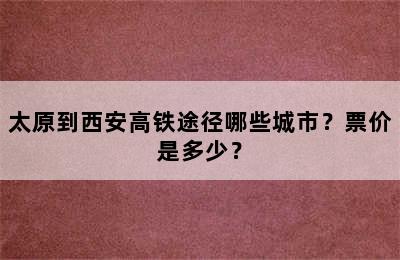 太原到西安高铁途径哪些城市？票价是多少？