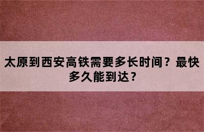 太原到西安高铁需要多长时间？最快多久能到达？
