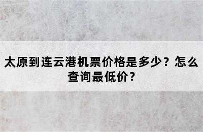 太原到连云港机票价格是多少？怎么查询最低价？