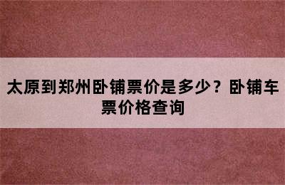 太原到郑州卧铺票价是多少？卧铺车票价格查询