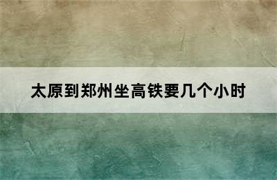 太原到郑州坐高铁要几个小时