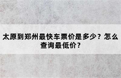 太原到郑州最快车票价是多少？怎么查询最低价？