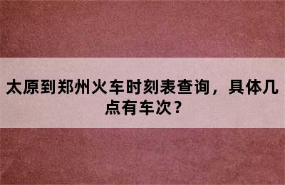 太原到郑州火车时刻表查询，具体几点有车次？
