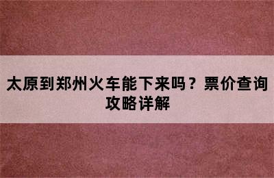 太原到郑州火车能下来吗？票价查询攻略详解