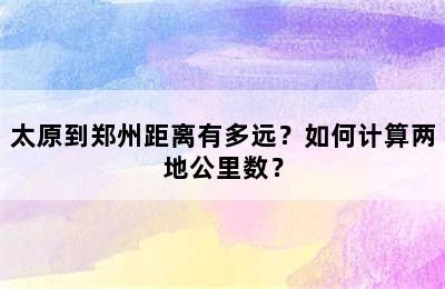 太原到郑州距离有多远？如何计算两地公里数？