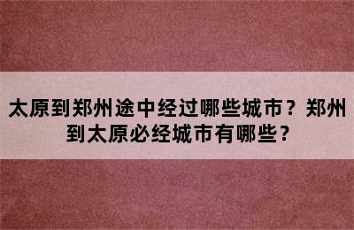 太原到郑州途中经过哪些城市？郑州到太原必经城市有哪些？