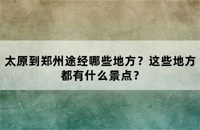 太原到郑州途经哪些地方？这些地方都有什么景点？