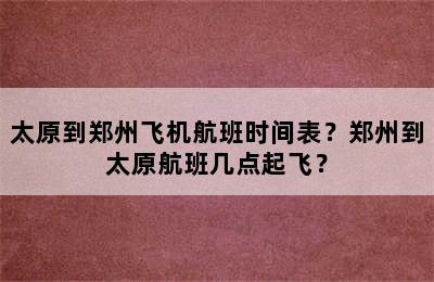 太原到郑州飞机航班时间表？郑州到太原航班几点起飞？