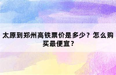 太原到郑州高铁票价是多少？怎么购买最便宜？