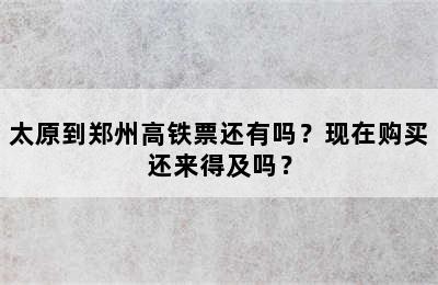 太原到郑州高铁票还有吗？现在购买还来得及吗？