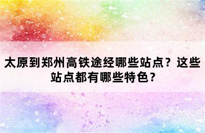 太原到郑州高铁途经哪些站点？这些站点都有哪些特色？