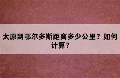 太原到鄂尔多斯距离多少公里？如何计算？