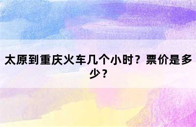 太原到重庆火车几个小时？票价是多少？