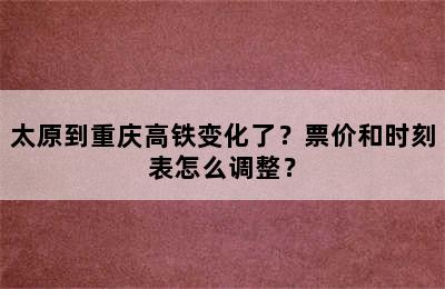 太原到重庆高铁变化了？票价和时刻表怎么调整？