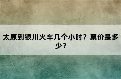 太原到银川火车几个小时？票价是多少？