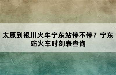 太原到银川火车宁东站停不停？宁东站火车时刻表查询