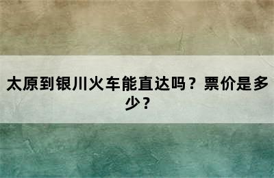 太原到银川火车能直达吗？票价是多少？