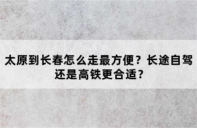 太原到长春怎么走最方便？长途自驾还是高铁更合适？