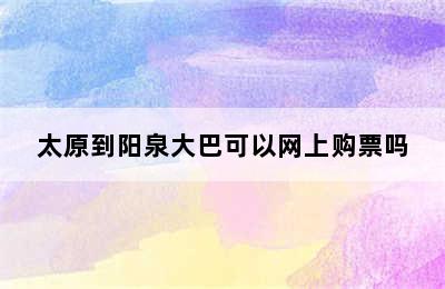 太原到阳泉大巴可以网上购票吗