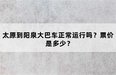 太原到阳泉大巴车正常运行吗？票价是多少？