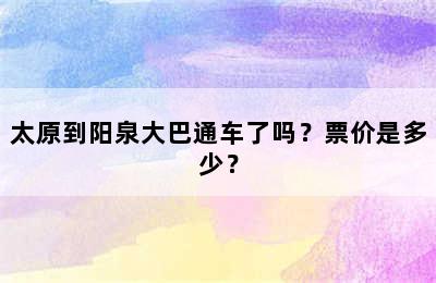 太原到阳泉大巴通车了吗？票价是多少？