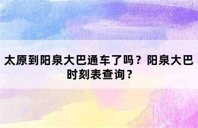 太原到阳泉大巴通车了吗？阳泉大巴时刻表查询？