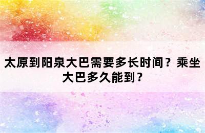太原到阳泉大巴需要多长时间？乘坐大巴多久能到？