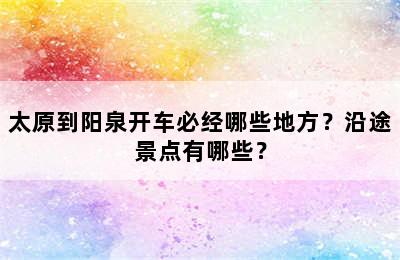 太原到阳泉开车必经哪些地方？沿途景点有哪些？