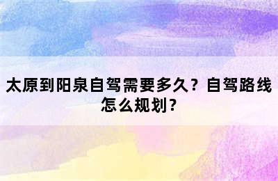 太原到阳泉自驾需要多久？自驾路线怎么规划？