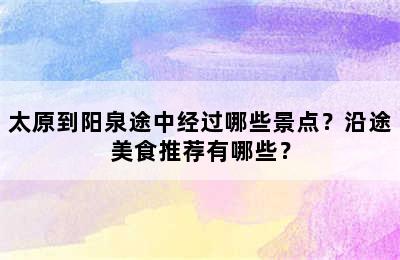 太原到阳泉途中经过哪些景点？沿途美食推荐有哪些？