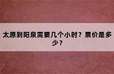 太原到阳泉需要几个小时？票价是多少？