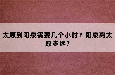 太原到阳泉需要几个小时？阳泉离太原多远？