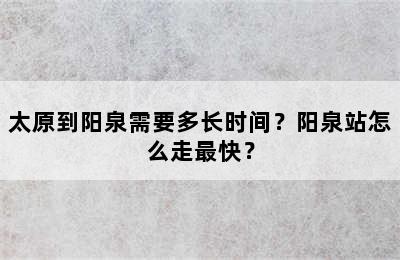 太原到阳泉需要多长时间？阳泉站怎么走最快？
