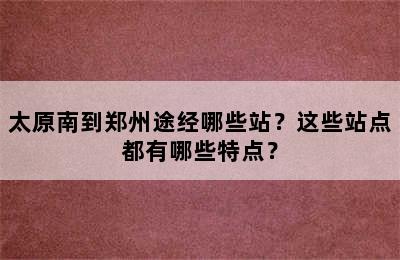 太原南到郑州途经哪些站？这些站点都有哪些特点？
