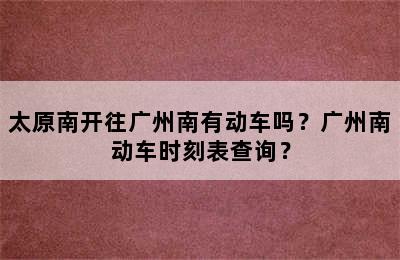 太原南开往广州南有动车吗？广州南动车时刻表查询？