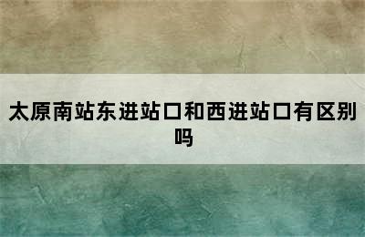 太原南站东进站口和西进站口有区别吗