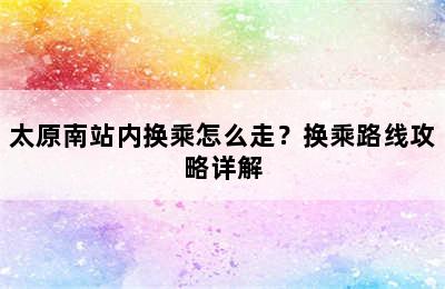 太原南站内换乘怎么走？换乘路线攻略详解