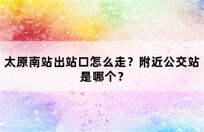 太原南站出站口怎么走？附近公交站是哪个？