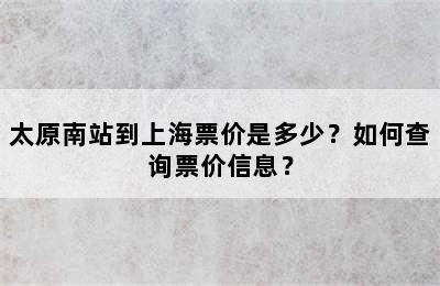 太原南站到上海票价是多少？如何查询票价信息？