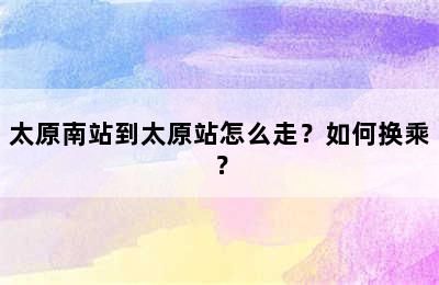 太原南站到太原站怎么走？如何换乘？