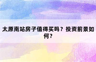 太原南站房子值得买吗？投资前景如何？